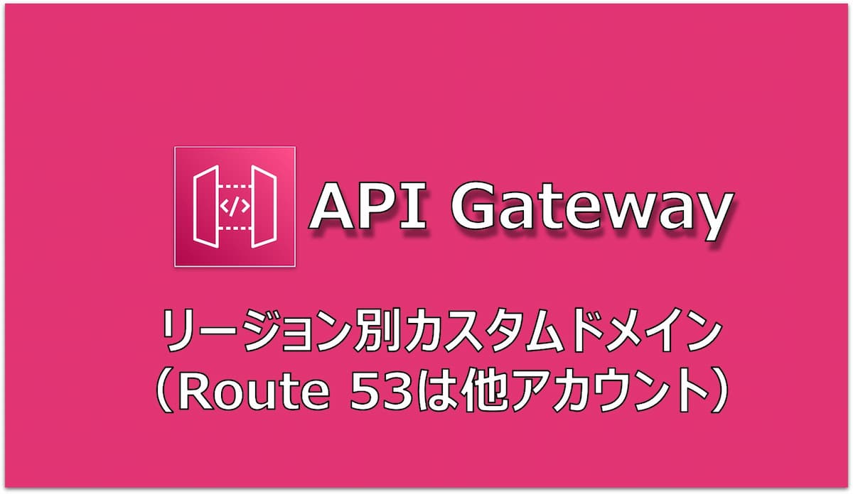 API Gateway リージョン別カスタムドメイン (Route 53は他アカウント)