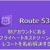 【Route 53】別アカウントのプライベートホストゾーンを名前解決